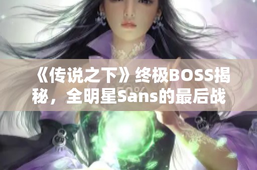 《传说之下》终极BOSS揭秘，全明星Sans的最后战斗必须观看