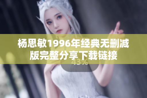 杨思敏1996年经典无删减版完整分享下载链接