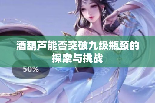 酒葫芦能否突破九级瓶颈的探索与挑战