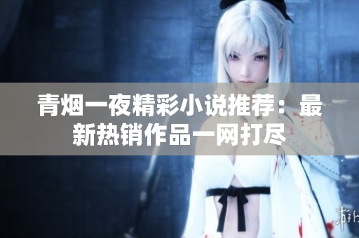 青烟一夜精彩小说推荐：最新热销作品一网打尽