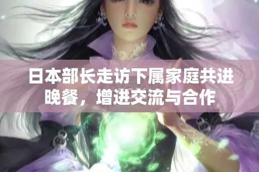 日本部长走访下属家庭共进晚餐，增进交流与合作