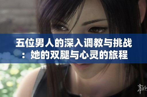 五位男人的深入调教与挑战：她的双腿与心灵的旅程