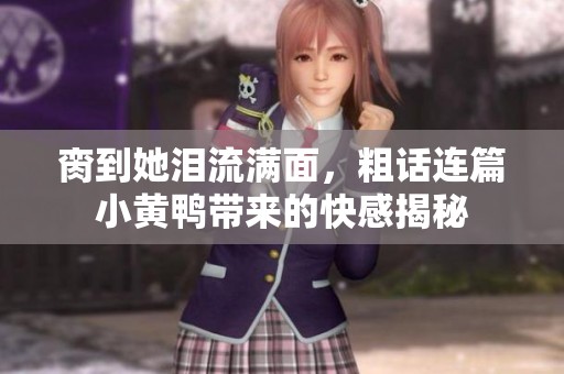 脔到她泪流满面，粗话连篇小黄鸭带来的快感揭秘