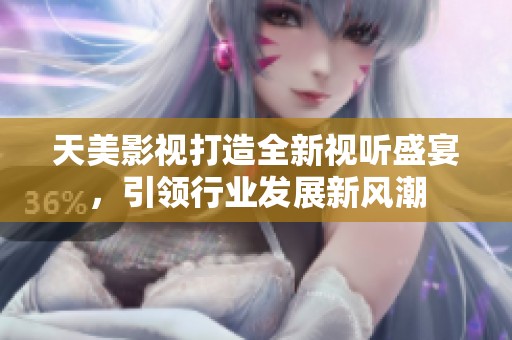 天美影视打造全新视听盛宴，引领行业发展新风潮