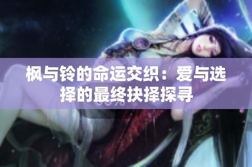 枫与铃的命运交织：爱与选择的最终抉择探寻