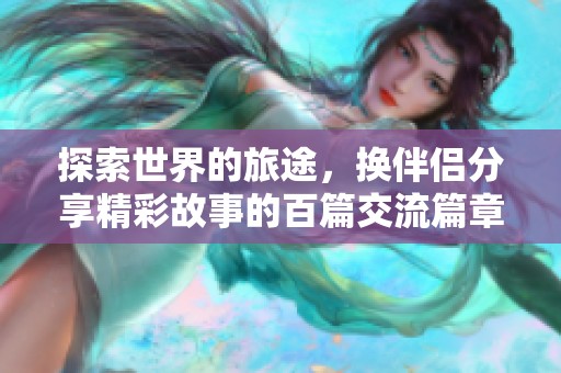 探索世界的旅途，换伴侣分享精彩故事的百篇交流篇章