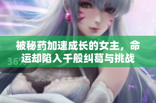 被秘药加速成长的女主，命运却陷入千般纠葛与挑战