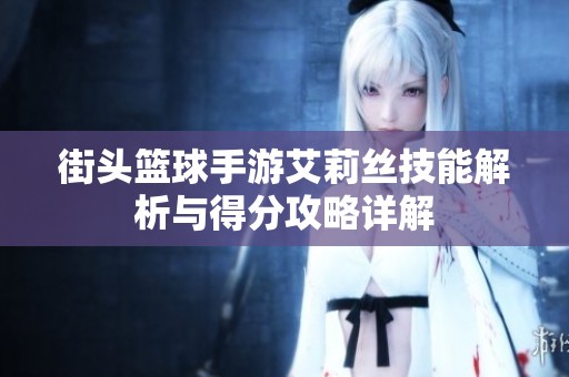街头篮球手游艾莉丝技能解析与得分攻略详解