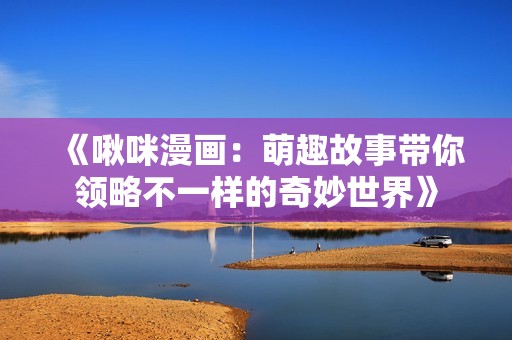 《啾咪漫画：萌趣故事带你领略不一样的奇妙世界》