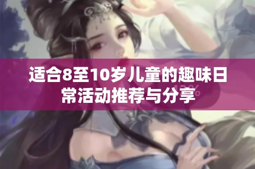 适合8至10岁儿童的趣味日常活动推荐与分享