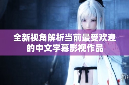 全新视角解析当前最受欢迎的中文字幕影视作品