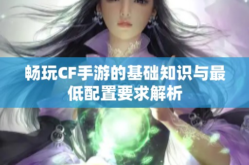 畅玩CF手游的基础知识与最低配置要求解析