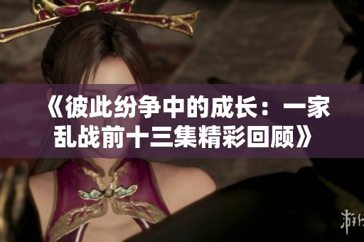 《彼此纷争中的成长：一家乱战前十三集精彩回顾》