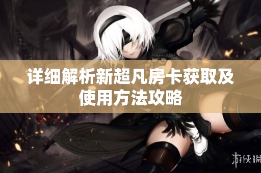 详细解析新超凡房卡获取及使用方法攻略
