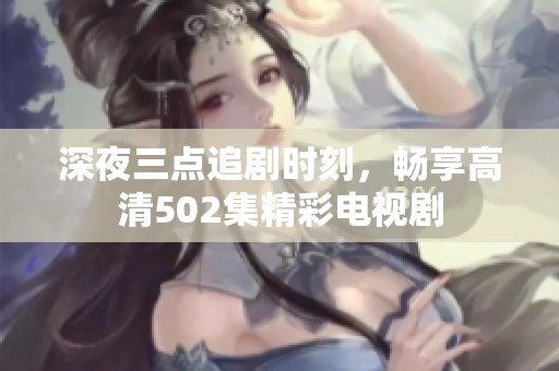 深夜三点追剧时刻，畅享高清502集精彩电视剧