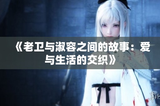 《老卫与淑容之间的故事：爱与生活的交织》