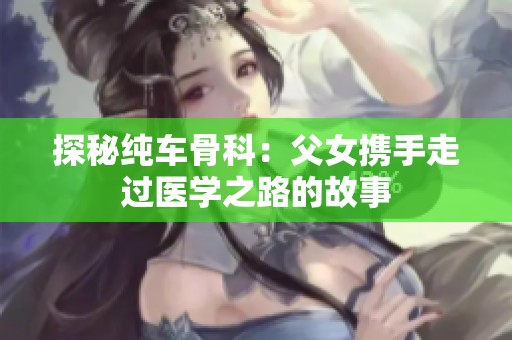 探秘纯车骨科：父女携手走过医学之路的故事