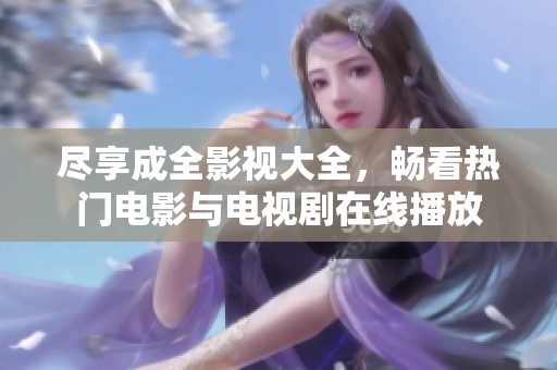 尽享成全影视大全，畅看热门电影与电视剧在线播放