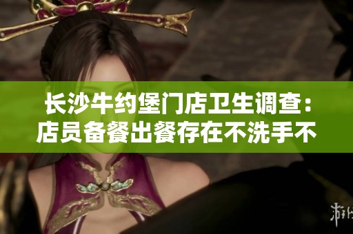 长沙牛约堡门店卫生调查：店员备餐出餐存在不洗手不戴问题
