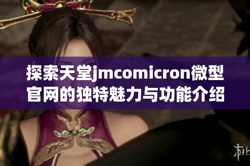 探索天堂jmcomicron微型官网的独特魅力与功能介绍