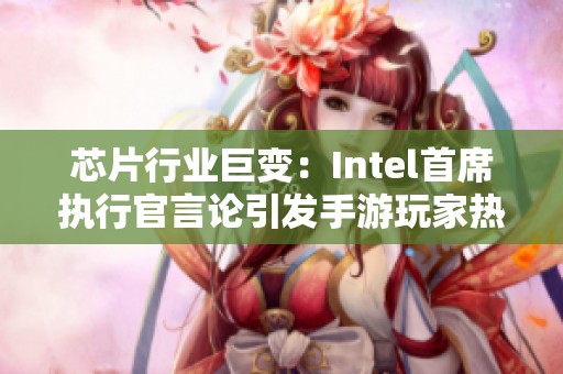 芯片行业巨变：Intel首席执行官言论引发手游玩家热议