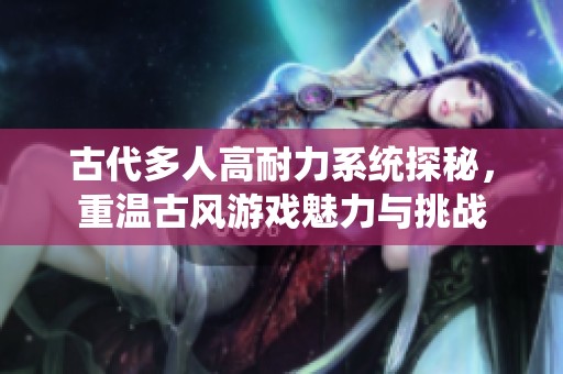 古代多人高耐力系统探秘，重温古风游戏魅力与挑战