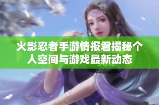 火影忍者手游情报君揭秘个人空间与游戏最新动态