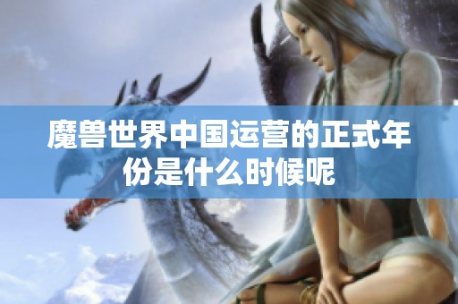 魔兽世界中国运营的正式年份是什么时候呢