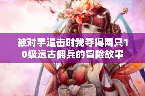 被对手追击时我夺得两只10级远古佣兵的冒险故事