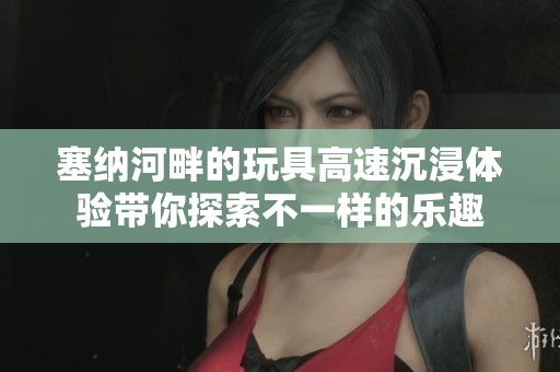 塞纳河畔的玩具高速沉浸体验带你探索不一样的乐趣