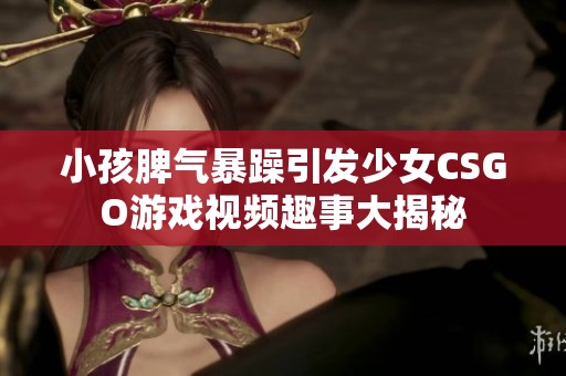 小孩脾气暴躁引发少女CSGO游戏视频趣事大揭秘