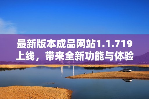 最新版本成品网站1.1.719上线，带来全新功能与体验