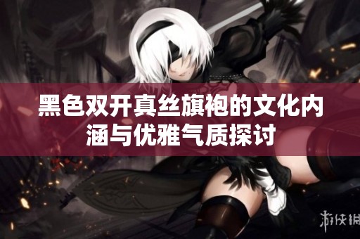 黑色双开真丝旗袍的文化内涵与优雅气质探讨