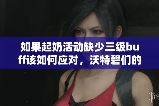 如果起奶活动缺少三级buff该如何应对，沃特碧们的应对策略分析