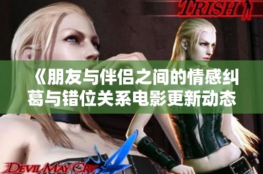 《朋友与伴侣之间的情感纠葛与错位关系电影更新动态》