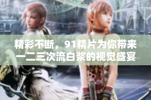 精彩不断，91精片为你带来一二三次流白浆的视觉盛宴