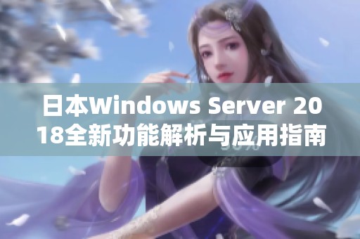 日本Windows Server 2018全新功能解析与应用指南