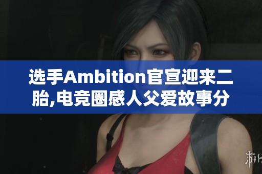 选手Ambition官宣迎来二胎,电竞圈感人父爱故事分享