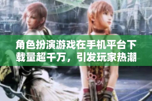 角色扮演游戏在手机平台下载量超千万，引发玩家热潮
