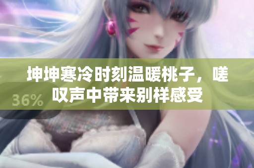 坤坤寒冷时刻温暖桃子，嗟叹声中带来别样感受
