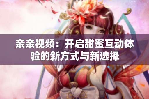 亲亲视频：开启甜蜜互动体验的新方式与新选择