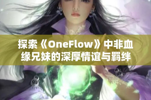 探索《OneFlow》中非血缘兄妹的深厚情谊与羁绊