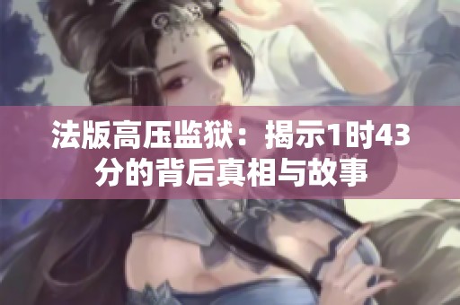 法版高压监狱：揭示1时43分的背后真相与故事