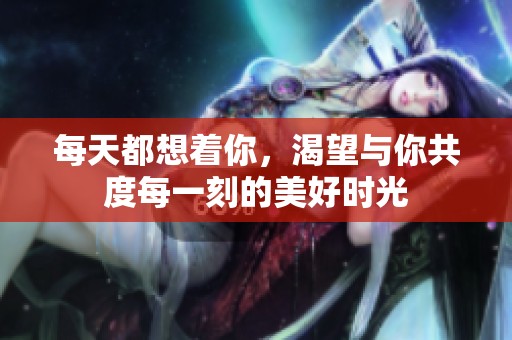 每天都想着你，渴望与你共度每一刻的美好时光