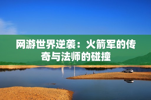 网游世界逆袭：火箭军的传奇与法师的碰撞