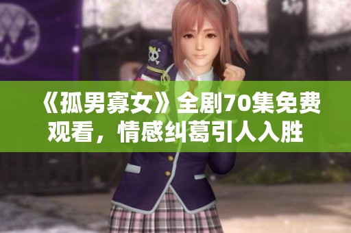 《孤男寡女》全剧70集免费观看，情感纠葛引人入胜