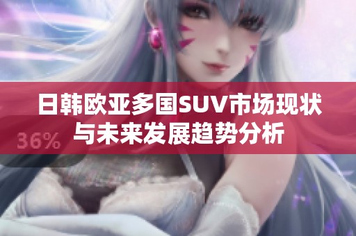 日韩欧亚多国SUV市场现状与未来发展趋势分析