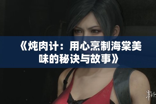 《炖肉计：用心烹制海棠美味的秘诀与故事》