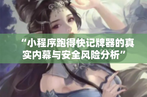 “小程序跑得快记牌器的真实内幕与安全风险分析”