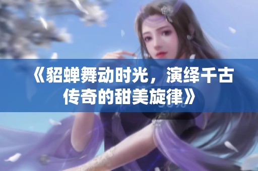 《貂蝉舞动时光，演绎千古传奇的甜美旋律》